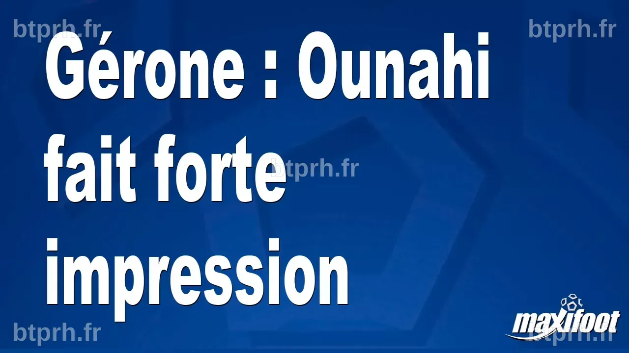 Gérone : Ounahi fait forte impression - Football - MAXIFOOT