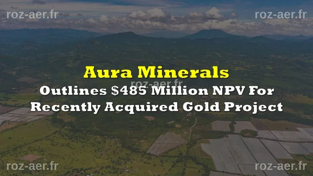 Aura Minerals Outlines $485 Million NPV For Recently Acquired Gold ...